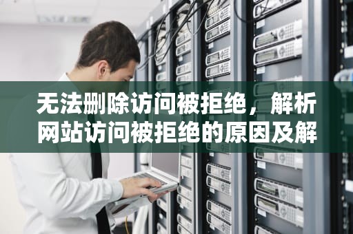 无法删除访问被拒绝，解析网站访问被拒绝的原因及解决方法，无法删除访问被拒绝 请确定磁盘未满