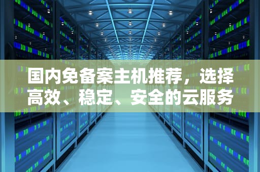 国内免备案主机推荐，选择高效、稳定、安全的云服务，免备案 主机