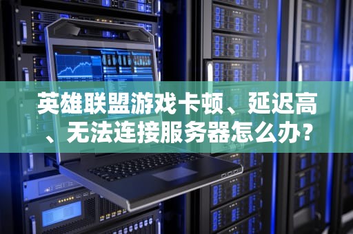 英雄联盟游戏卡顿、延迟高、无法连接服务器怎么办？英雄联盟无法连接服务器请检查网络黑屏