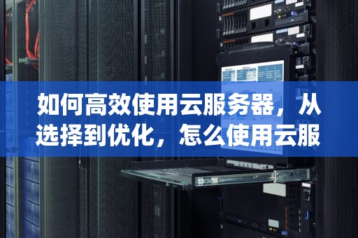 如何高效使用云服务器，从选择到优化，怎么使用云服务器ip