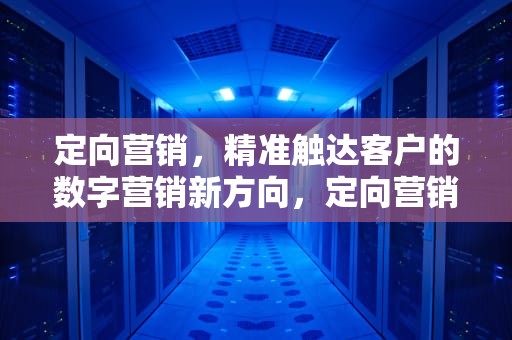定向营销，精准触达客户的数字营销新方向，定向营销策略