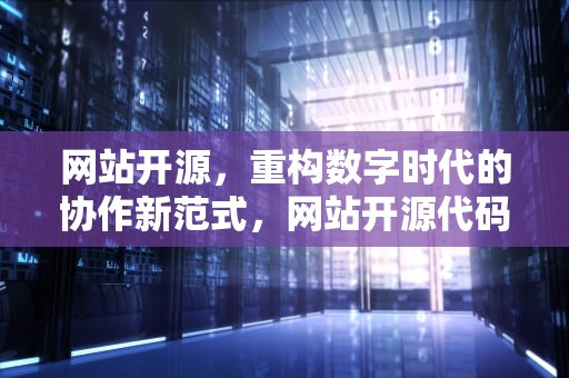 网站开源，重构数字时代的协作新范式，网站开源代码