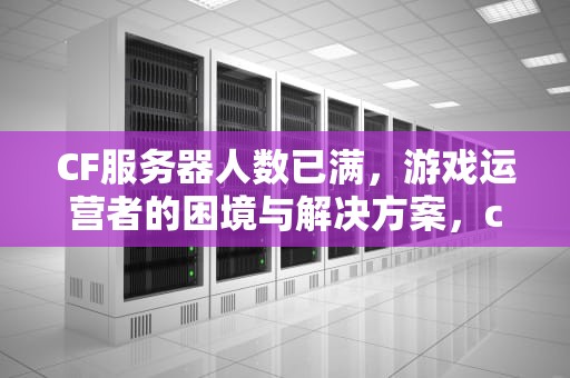 CF服务器人数已满，游戏运营者的困境与解决方案，cf服务器人数已满请稍后尝试