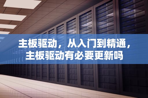 主板驱动，从入门到精通，主板驱动有必要更新吗