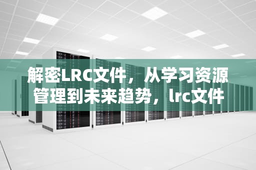 解密LRC文件，从学习资源管理到未来趋势，lrc文件是什么意思