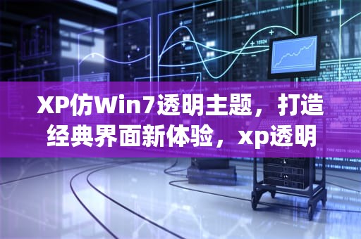 XP仿Win7透明主题，打造经典界面新体验，xp透明电脑主题
