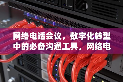 网络电话会议，数字化转型中的必备沟通工具，网络电话会议系统