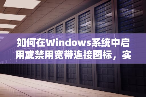 如何在Windows系统中启用或禁用宽带连接图标，实用技巧与注意事项，宽带连接图标不见了