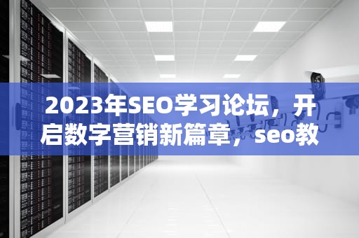 2023年SEO学习论坛，开启数字营销新篇章，seo教程论坛