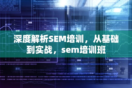 深度解析SEM培训，从基础到实战，sem培训班