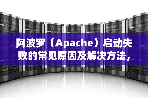 阿波罗（Apache）启动失败的常见原因及解决方法，apache启动失败,请检查相关配置