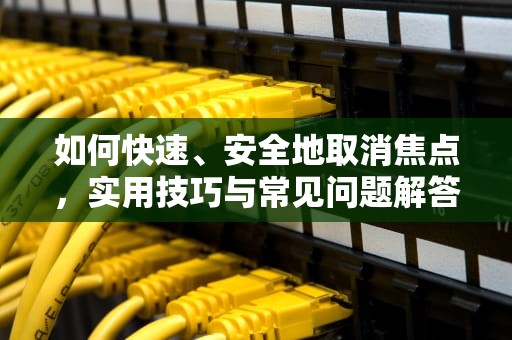 如何快速、安全地取消焦点，实用技巧与常见问题解答，怎么取消焦点目标