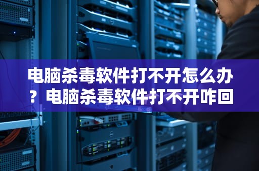 电脑杀毒软件打不开怎么办？电脑杀毒软件打不开咋回事儿
