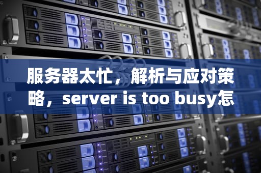 服务器太忙，解析与应对策略，server is too busy怎么解决