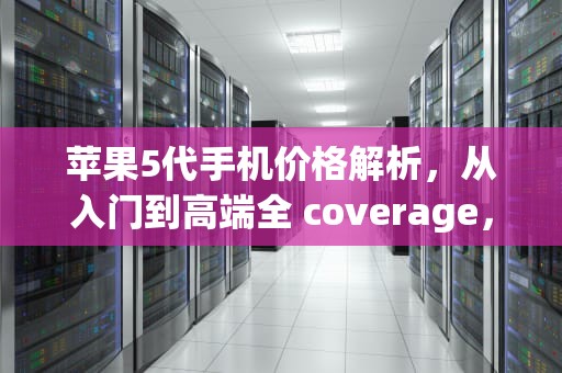 苹果5代手机价格解析，从入门到高端全 coverage，苹果5代手机多少钱一台