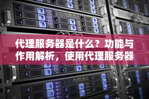 代理服务器是什么？功能与作用解析，使用代理服务器是什么