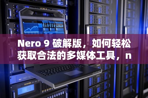 Nero 9 破解版，如何轻松获取合法的多媒体工具，nero2019破解版