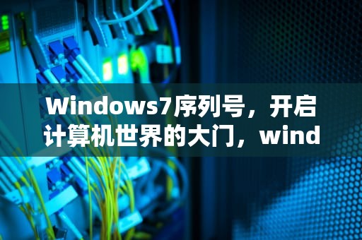 Windows7序列号，开启计算机世界的大门，windows7序列号怎么查