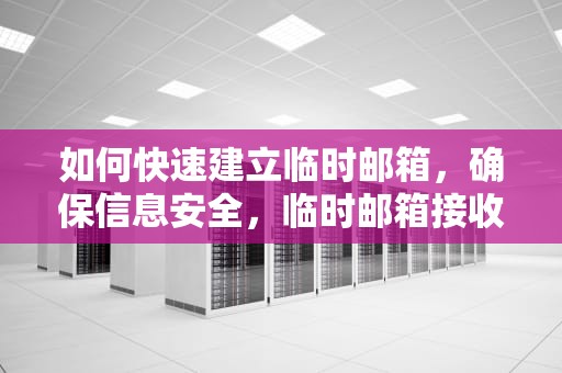 如何快速建立临时邮箱，确保信息安全，临时邮箱接收验证码网站