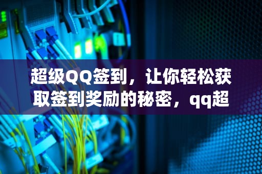超级QQ签到，让你轻松获取签到奖励的秘密，qq超级会员签到