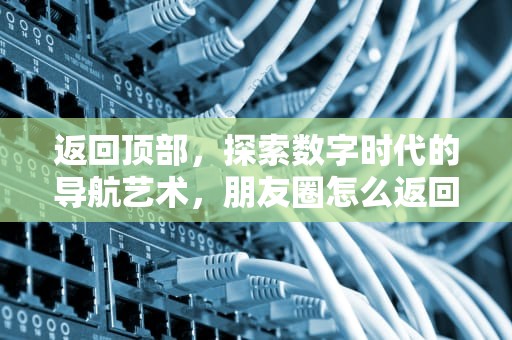 返回顶部，探索数字时代的导航艺术，朋友圈怎么返回顶部
