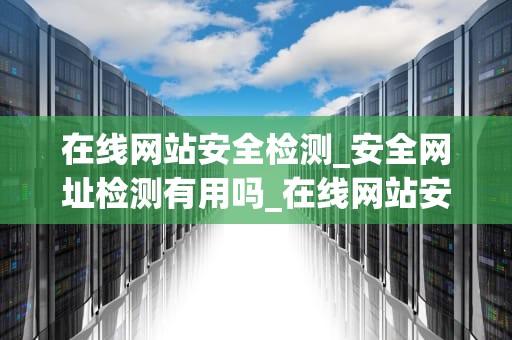 在线网站安全检测_安全网址检测有用吗_在线网站安全检测的重要性及实施方法