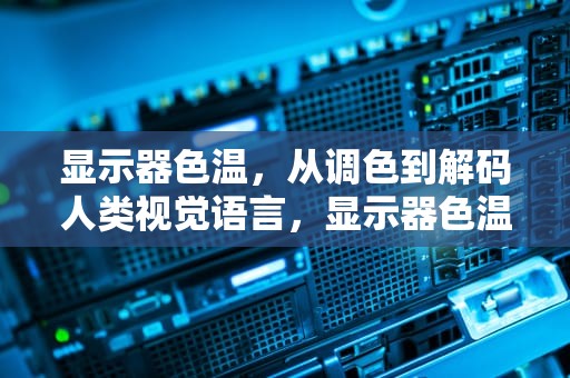 显示器色温，从调色到解码人类视觉语言，显示器色温怎么调最好
