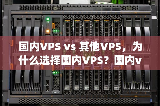 国内VPS vs 其他VPS，为什么选择国内VPS？国内vps加速免费