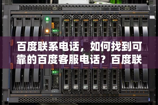 百度联系电话，如何找到可靠的百度客服电话？百度联系电话24小时人工服务