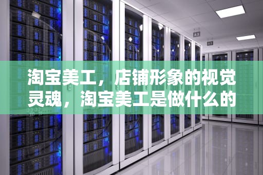 淘宝美工，店铺形象的视觉灵魂，淘宝美工是做什么的工作内容
