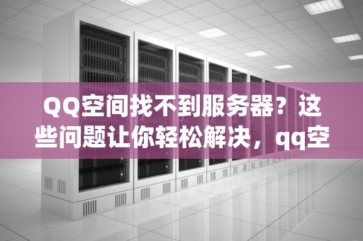 QQ空间找不到服务器？这些问题让你轻松解决，qq空间找不到服务器怎么办