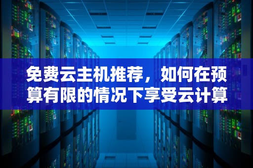 免费云主机推荐，如何在预算有限的情况下享受云计算的好处？免费云主机试用一年