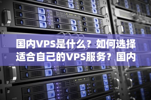 国内VPS是什么？如何选择适合自己的VPS服务？国内vps加速免费