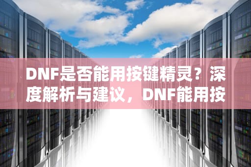 DNF是否能用按键精灵？深度解析与建议，DNF能用按键精灵吗?