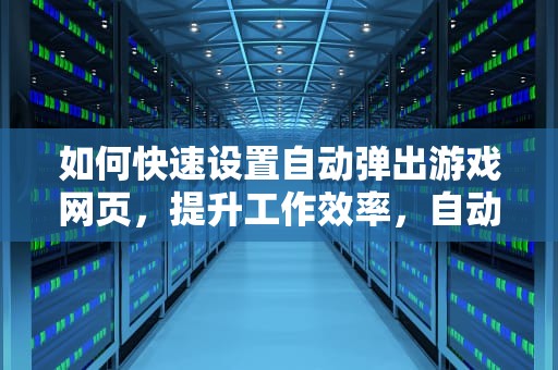 如何快速设置自动弹出游戏网页，提升工作效率，自动弹出游戏网页怎么办