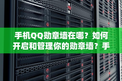 手机QQ勋章墙在哪？如何开启和管理你的勋章墙？手机qq勋章墙在哪里打开