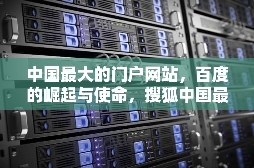 中国最大的门户网站，百度的崛起与使命，搜狐中国最大的门户网站