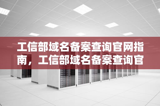 工信部域名备案查询官网指南，工信部域名备案查询官网