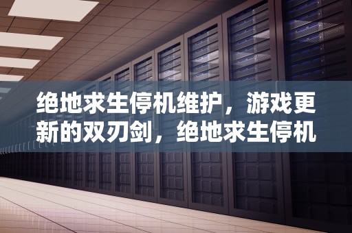 绝地求生停机维护，游戏更新的双刃剑，绝地求生停机维护到几点今天