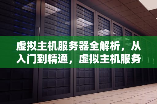 虚拟主机服务器全解析，从入门到精通，虚拟主机服务器搭建