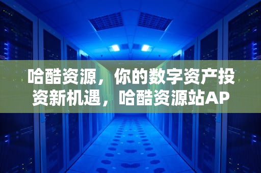 哈酷资源，你的数字资产投资新机遇，哈酷资源站APP