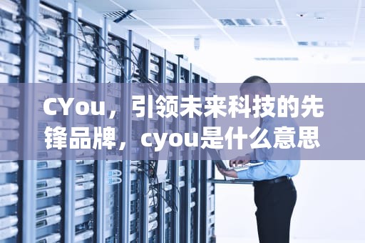 CYou，引领未来科技的先锋品牌，cyou是什么意思
