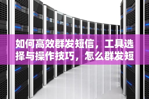 如何高效群发短信,工具选择与操作技巧,怎么群发短信给所有人 如何高效群发短信,工具选择与操作技巧,怎么群发短信给所有人