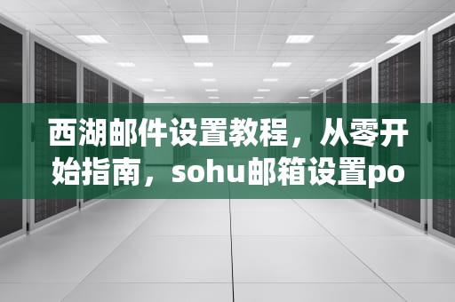 西湖邮件设置教程，从零开始指南，sohu邮箱设置pop 3