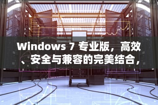 Windows 7 专业版，高效、安全与兼容的完美结合，windows7专业版激活密钥
