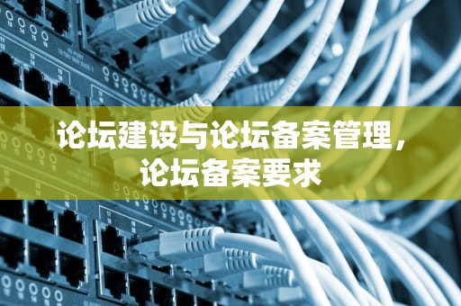论坛建设与论坛备案管理，论坛备案要求