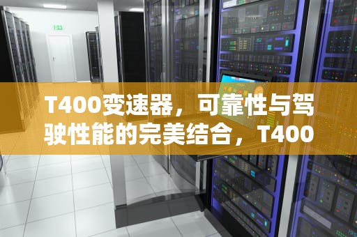 T400变速器，可靠性与驾驶性能的完美结合，T400驱动