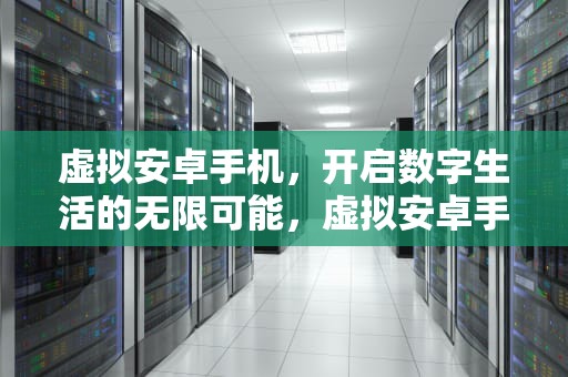 虚拟安卓手机，开启数字生活的无限可能，虚拟安卓手机模拟器