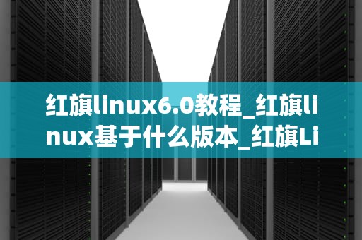 红旗linux6.0教程_红旗linux基于什么版本_红旗Linux6.0教程