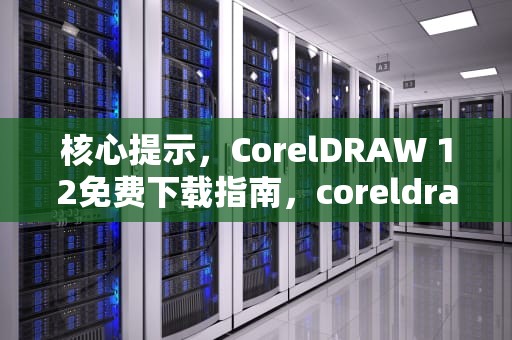 核心提示，CorelDRAW 12免费下载指南，coreldraw12下载免费中文版